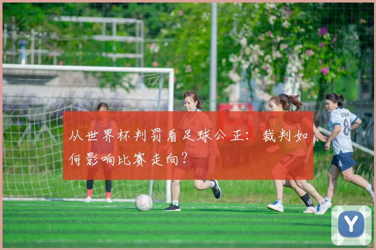 从世界杯判罚看足球公正：裁判如何影响比赛走向？