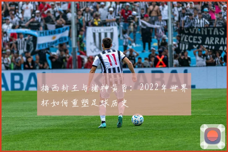 梅西封王与诸神黄昏：2022年世界杯如何重塑足球历史