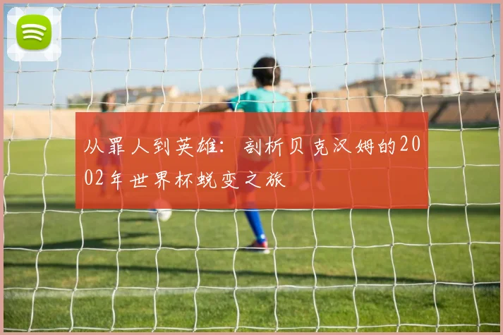从罪人到英雄：剖析贝克汉姆的2002年世界杯蜕变之旅