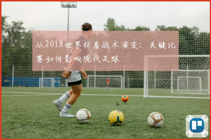 从2018世界杯看战术演变：关键比赛如何影响现代足球