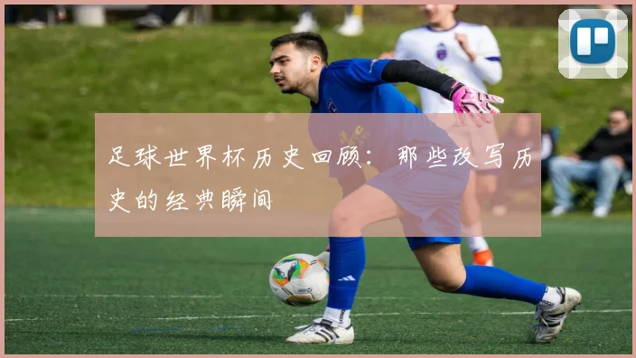 足球世界杯历史回顾：那些改写历史的经典瞬间