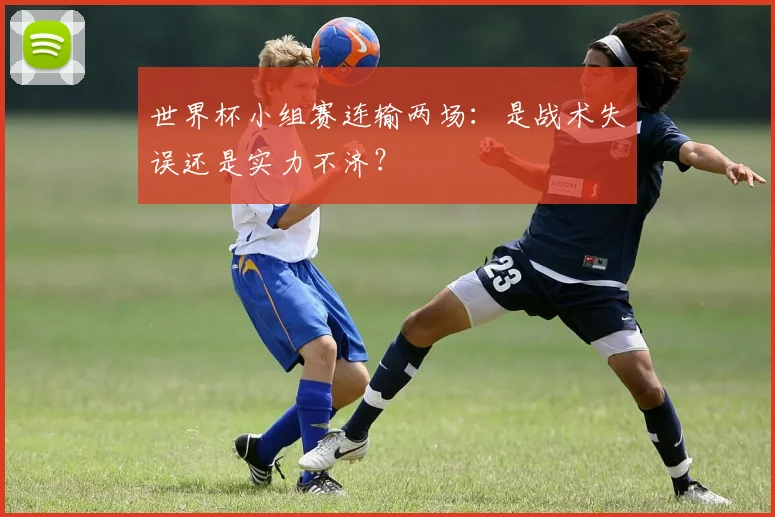 世界杯小组赛连输两场：是战术失误还是实力不济？